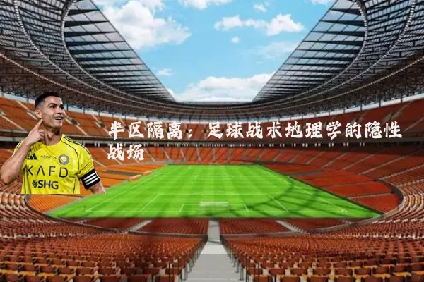 半区隔离:足球战术地理学的隐性战场