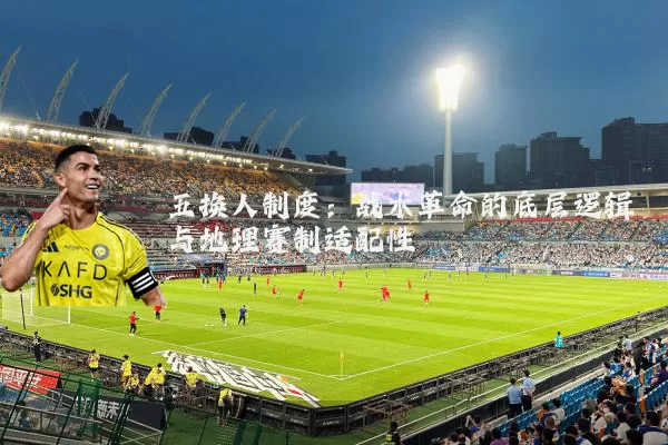五换人制度：战术革命的底层逻辑与地理赛制适配性