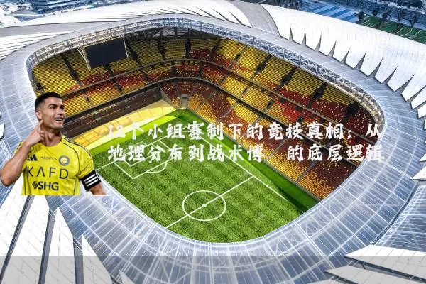 12个小组赛制下的竞技真相:从地理分布到战术博弈的底层逻辑