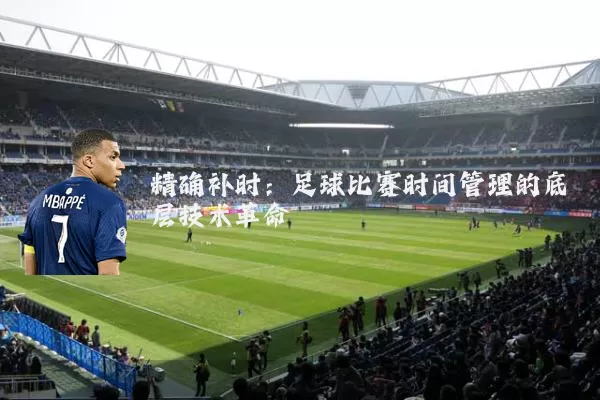 精确补时：足球比赛时间管理的底层技术革命