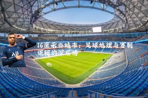 16座承办城市:足球地理与赛制逻辑的深层博弈