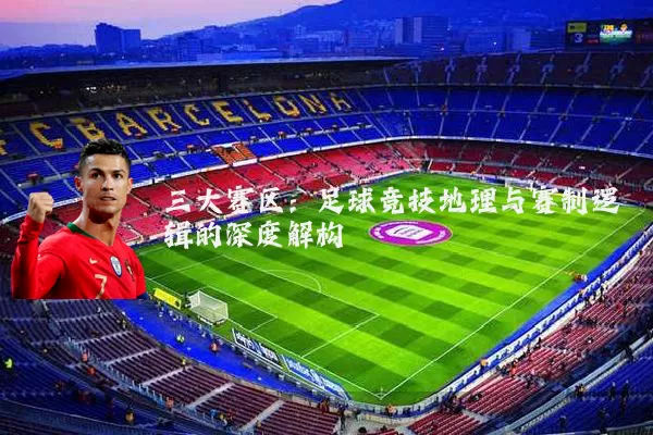 三大赛区:足球竞技地理与赛制逻辑的深度解构