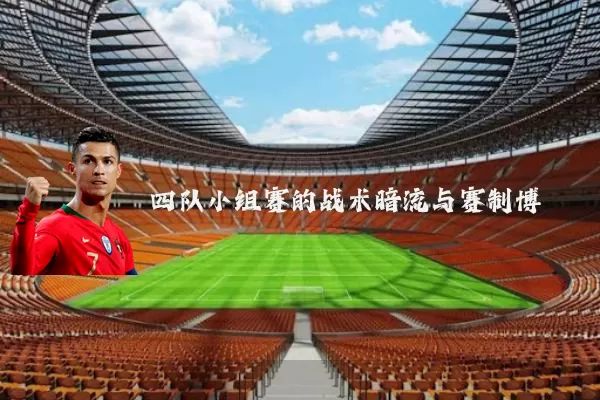 四队小组赛的战术暗流与赛制博弈