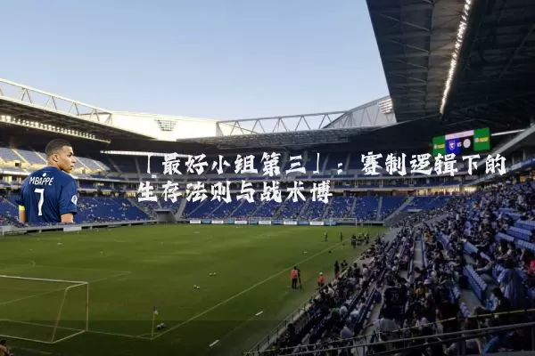 「最好小组第三」:赛制逻辑下的生存法则与战术博弈
